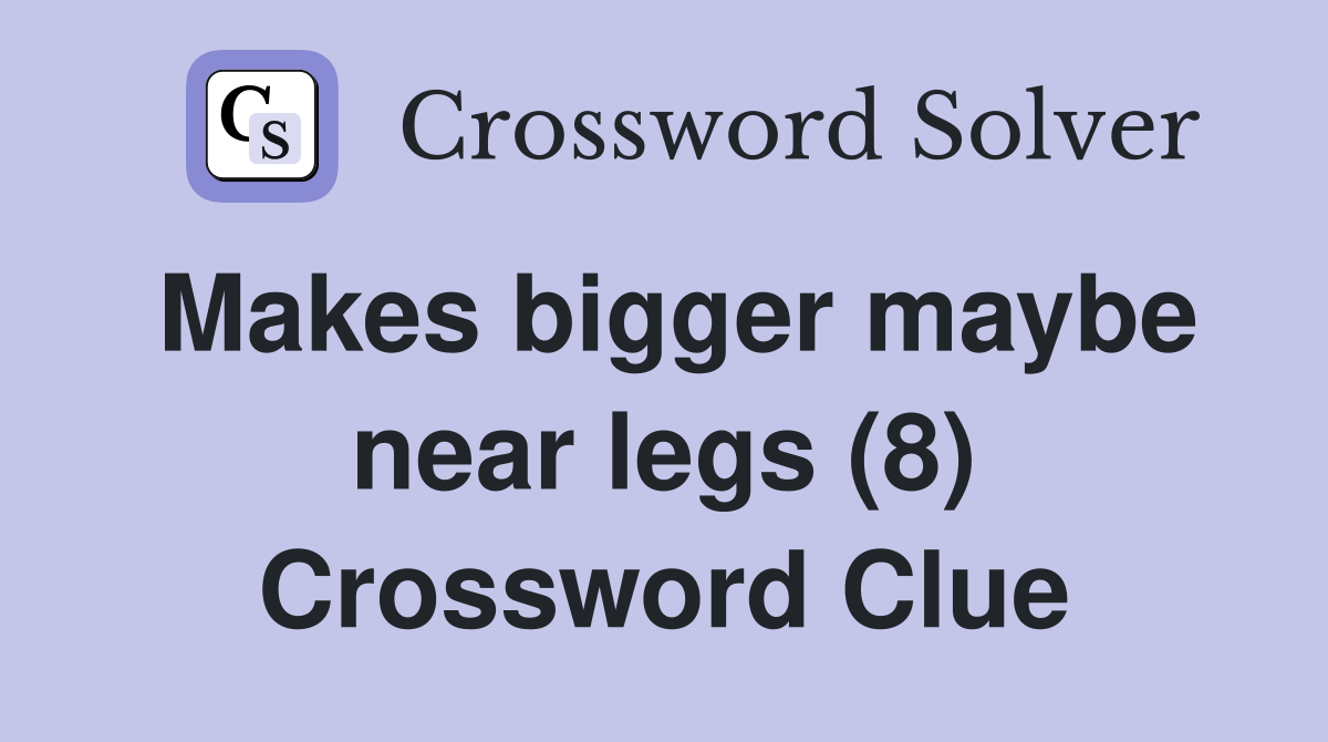 Makes bigger maybe near legs (8) Crossword Clue