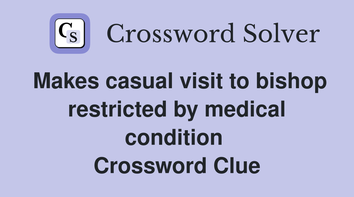 Makes casual visit to bishop restricted by medical condition  Crossword Clue