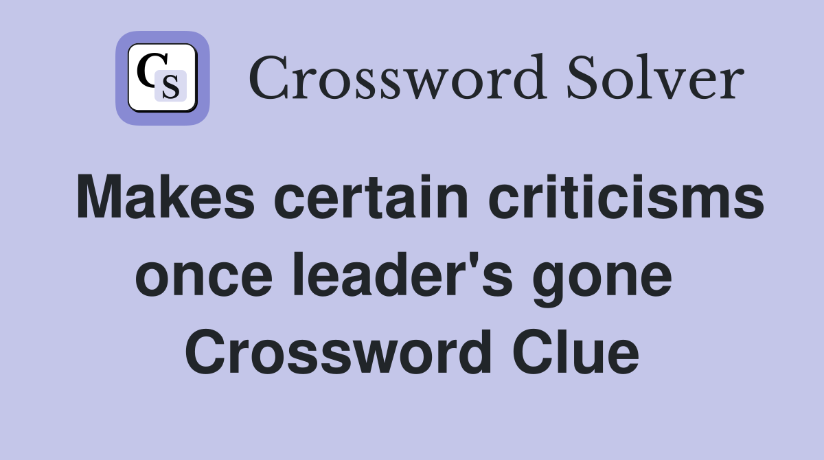 Makes certain criticisms once leader's gone  Crossword Clue