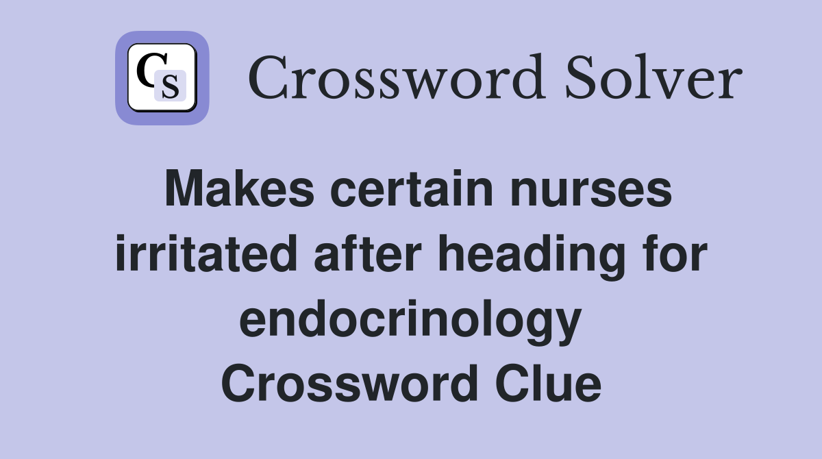 Makes certain nurses irritated after heading for endocrinology Crossword Clue