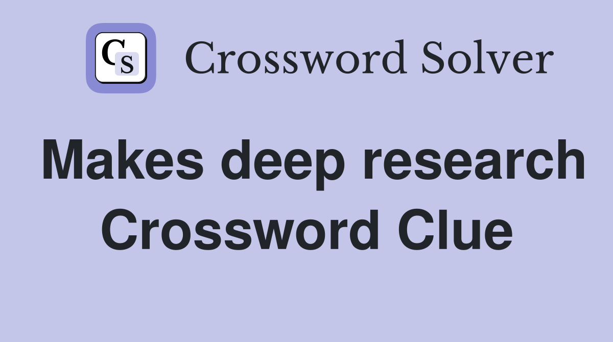 Makes deep research Crossword Clue
