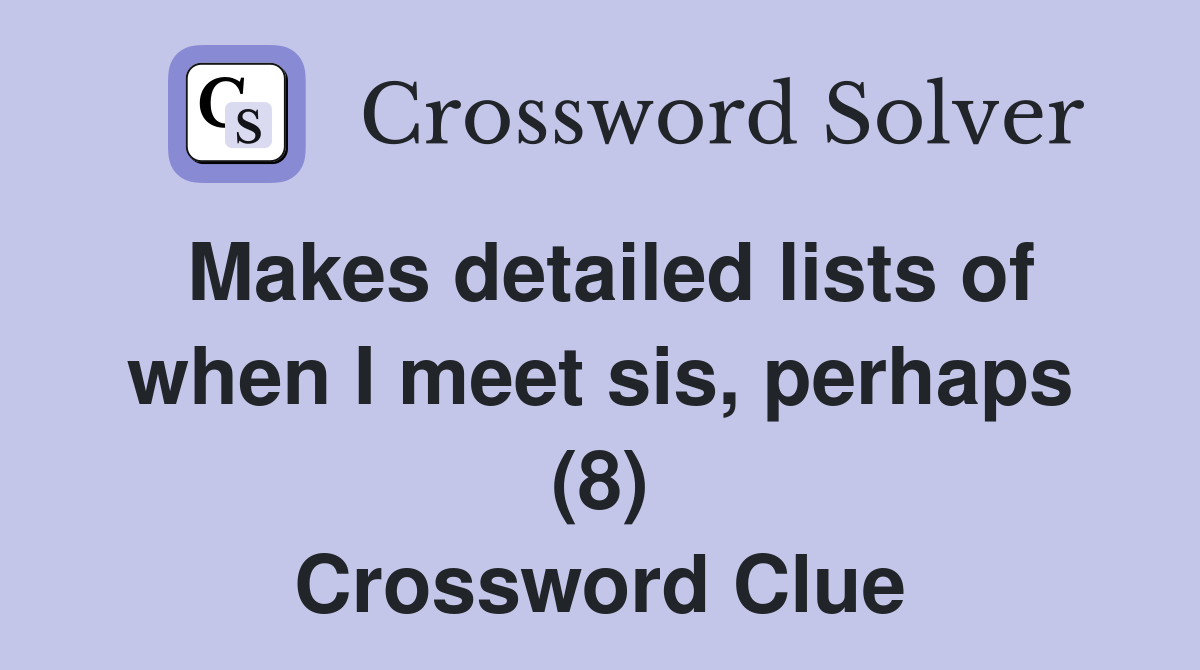 Makes detailed lists of when I meet sis, perhaps (8) Crossword Clue