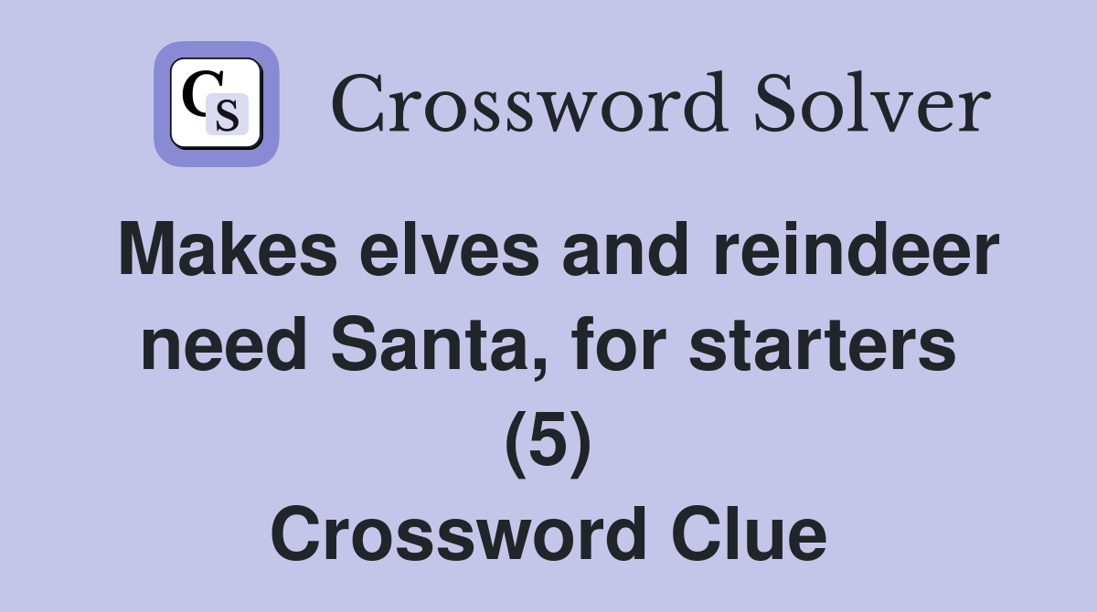 Makes elves and reindeer need Santa, for starters (5) Crossword Clue