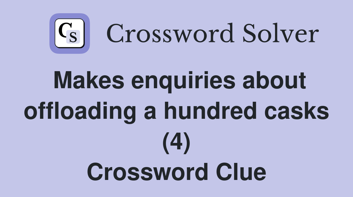 Makes enquiries about offloading a hundred casks (4) Crossword Clue
