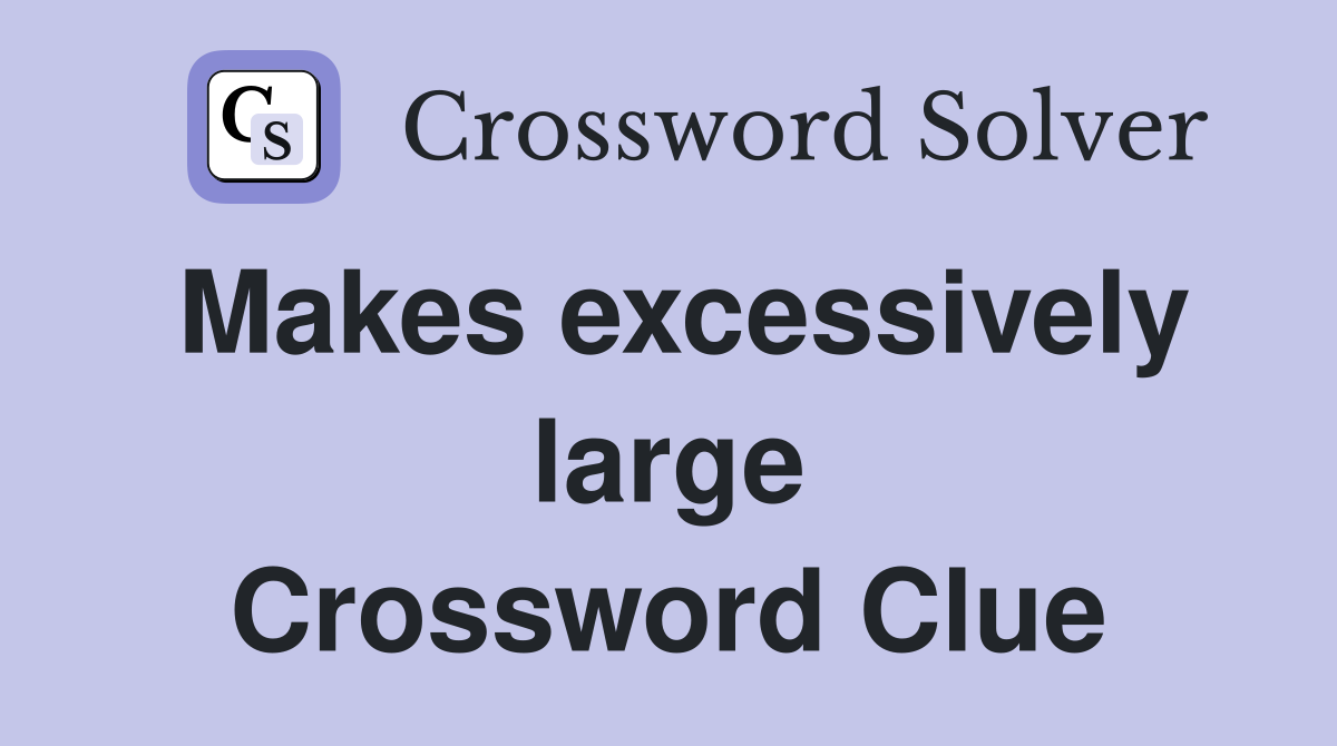 Makes excessively large Crossword Clue