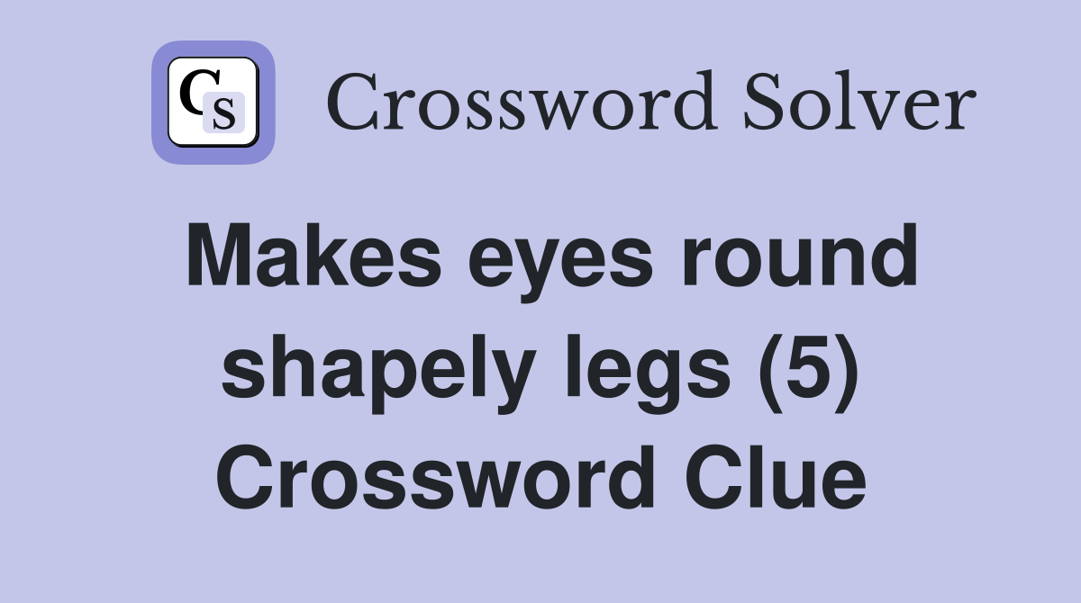 Makes eyes round shapely legs (5) Crossword Clue