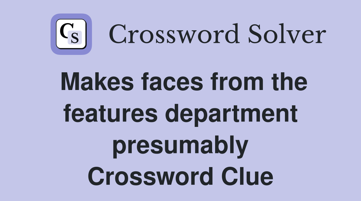 Makes faces from the features department presumably Crossword Clue
