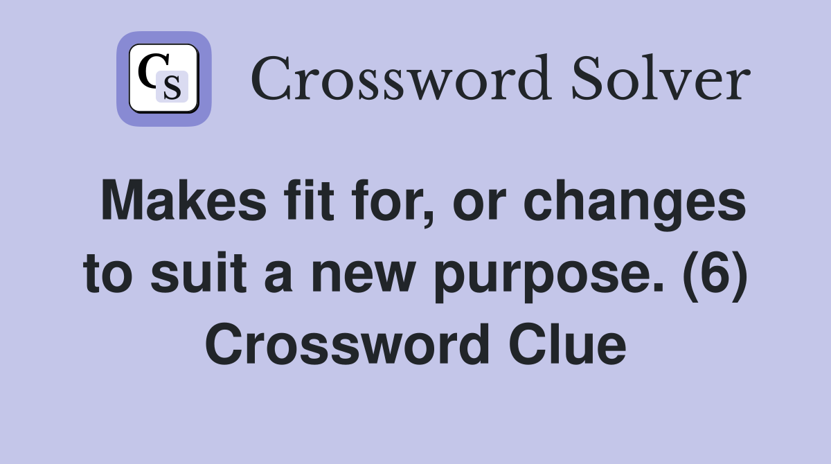 Makes fit for, or changes to suit a new purpose. (6) Crossword Clue