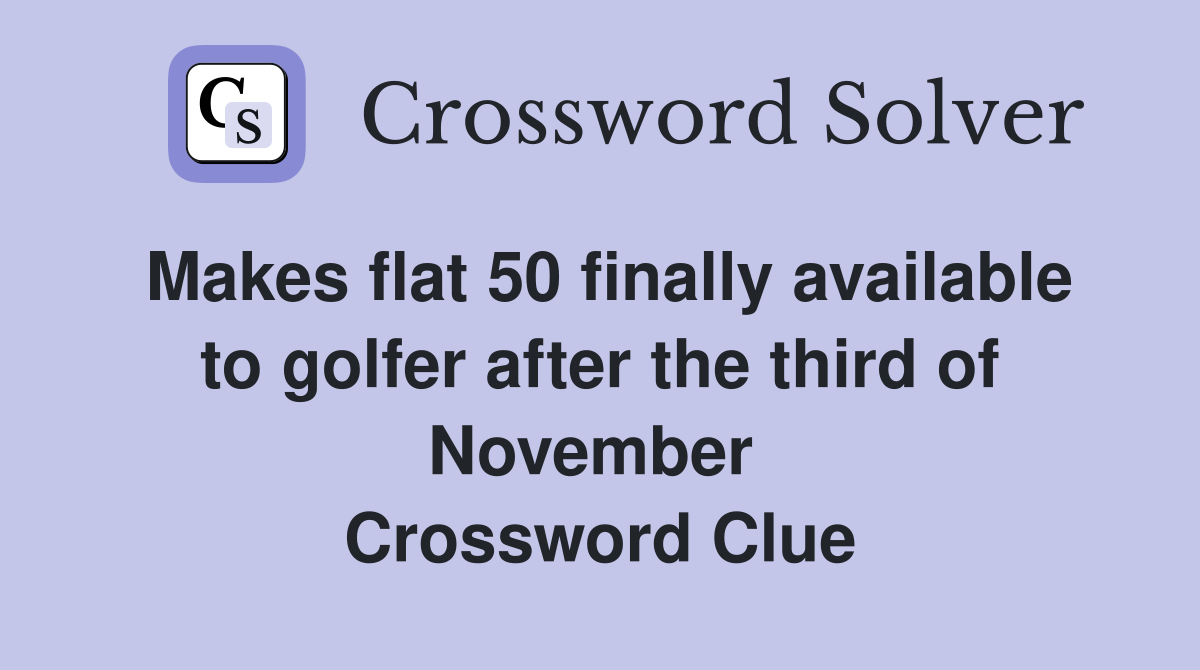 Makes flat 50 finally available to golfer after the third of November  Crossword Clue