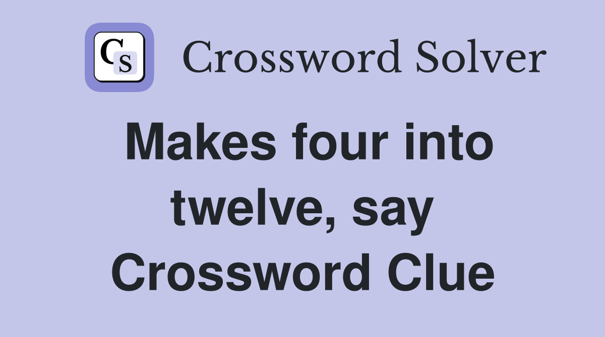 Makes four into twelve, say Crossword Clue