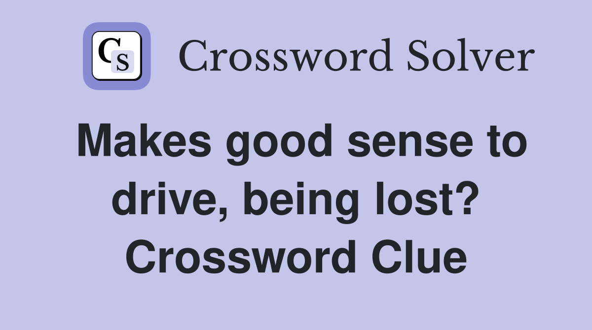 Makes good sense to drive, being lost? Crossword Clue