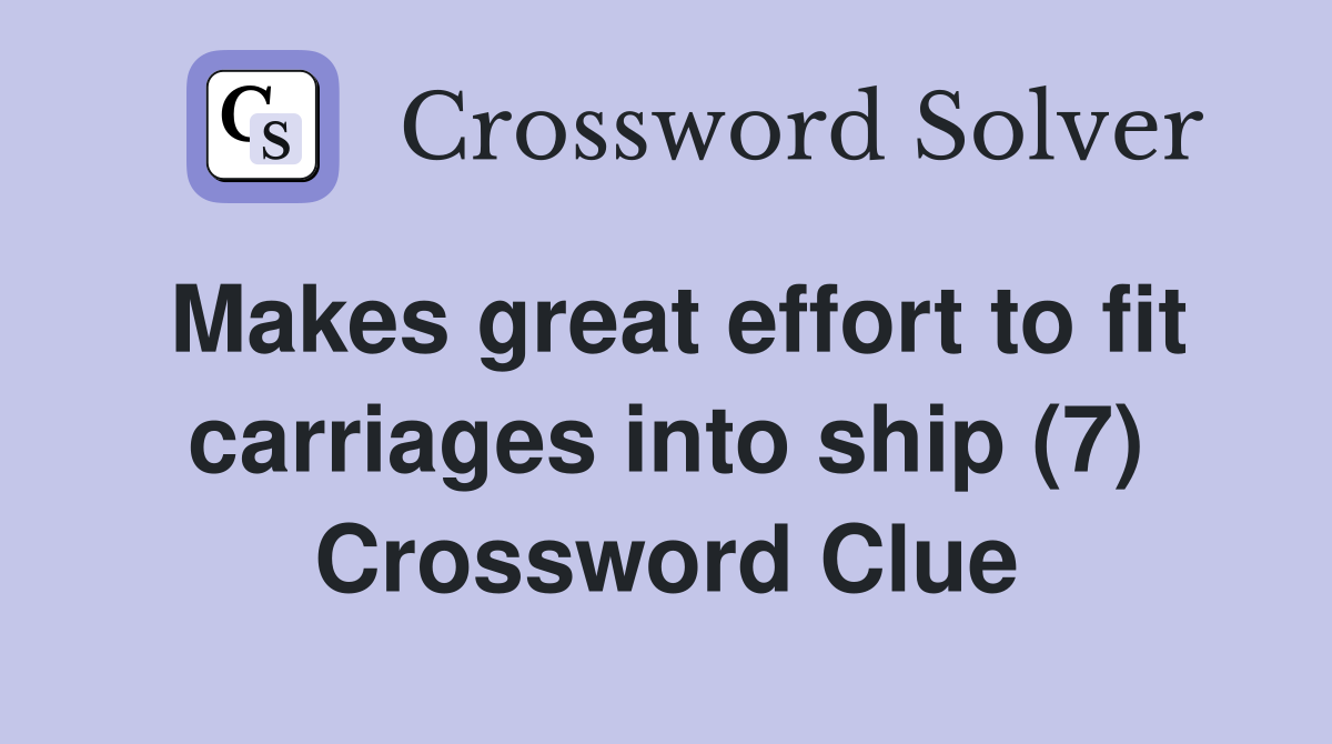 Makes great effort to fit carriages into ship (7) Crossword Clue