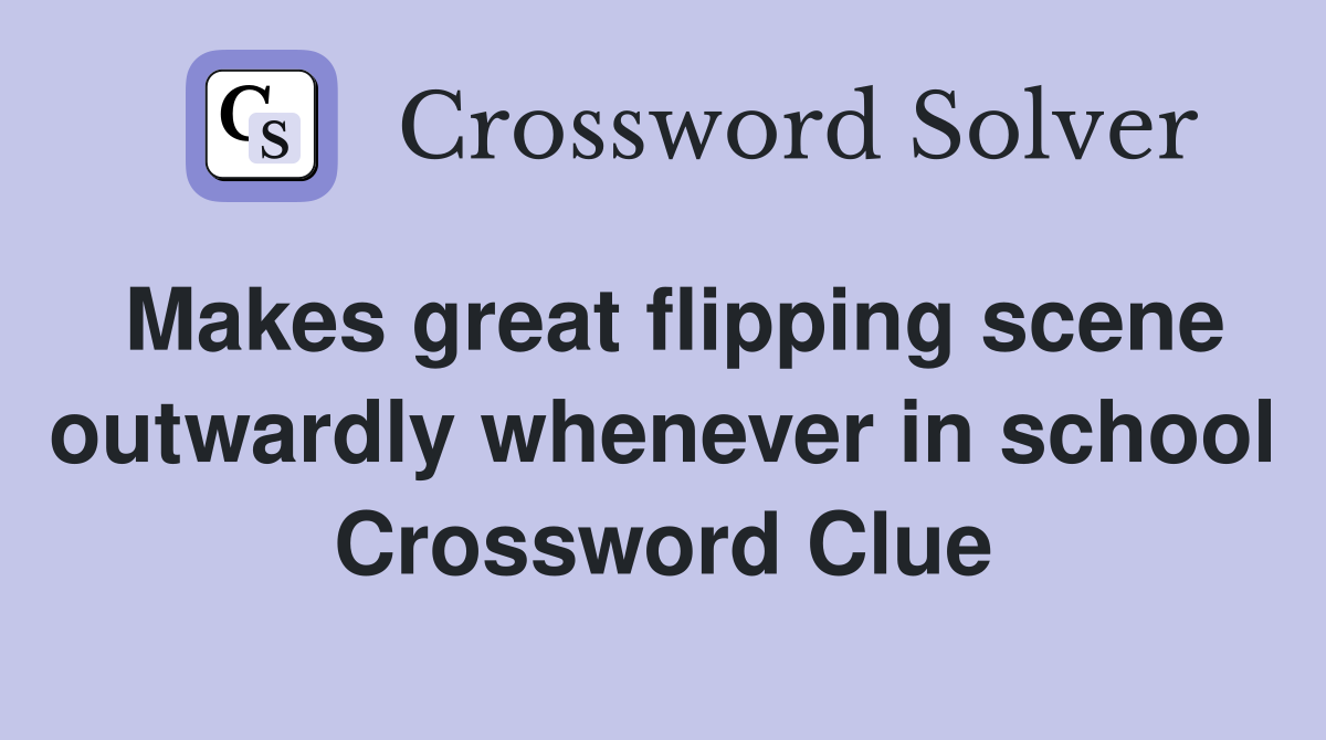 Makes great flipping scene outwardly whenever in school Crossword Clue