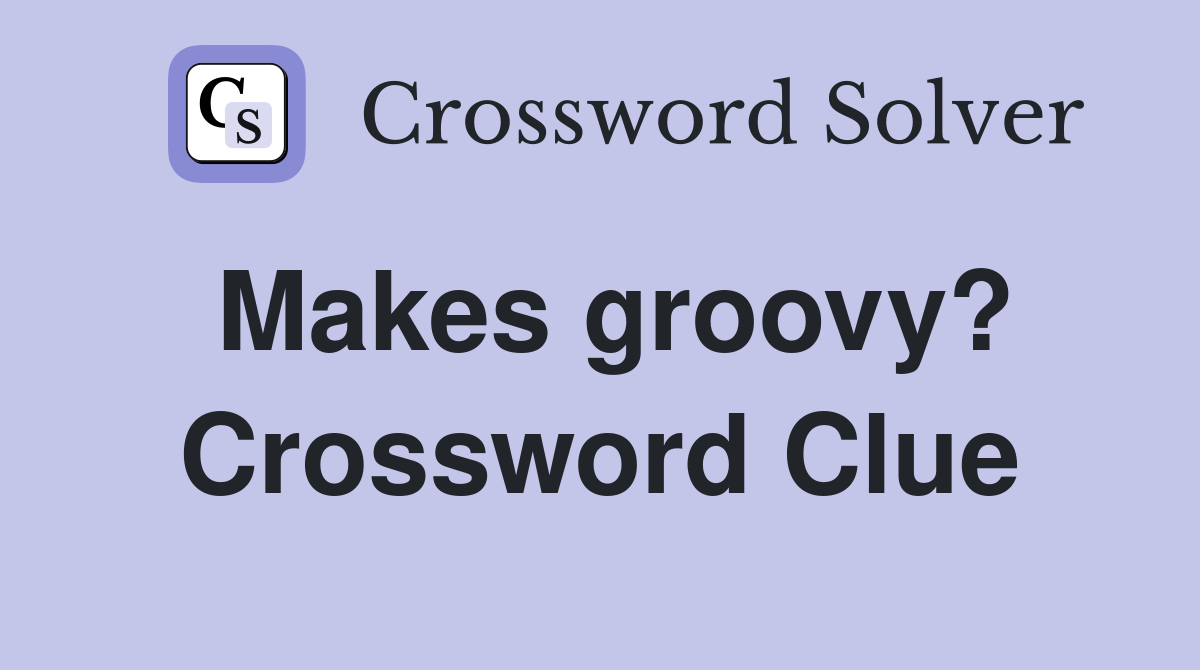 Makes groovy? Crossword Clue