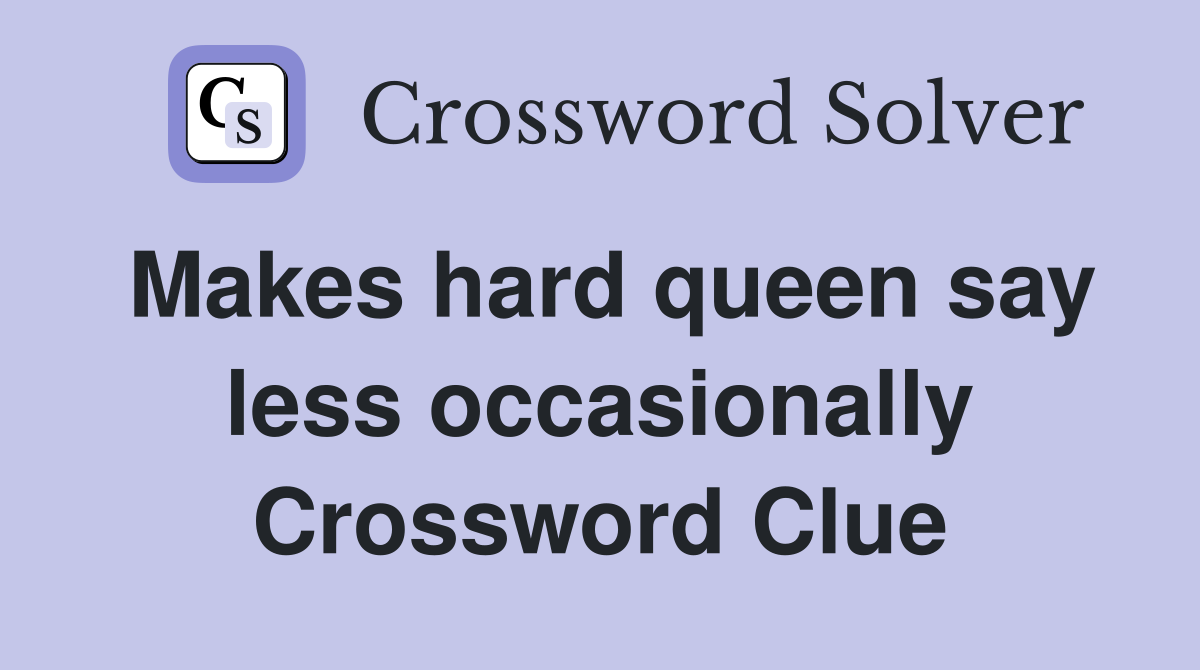 Makes hard queen say less occasionally Crossword Clue