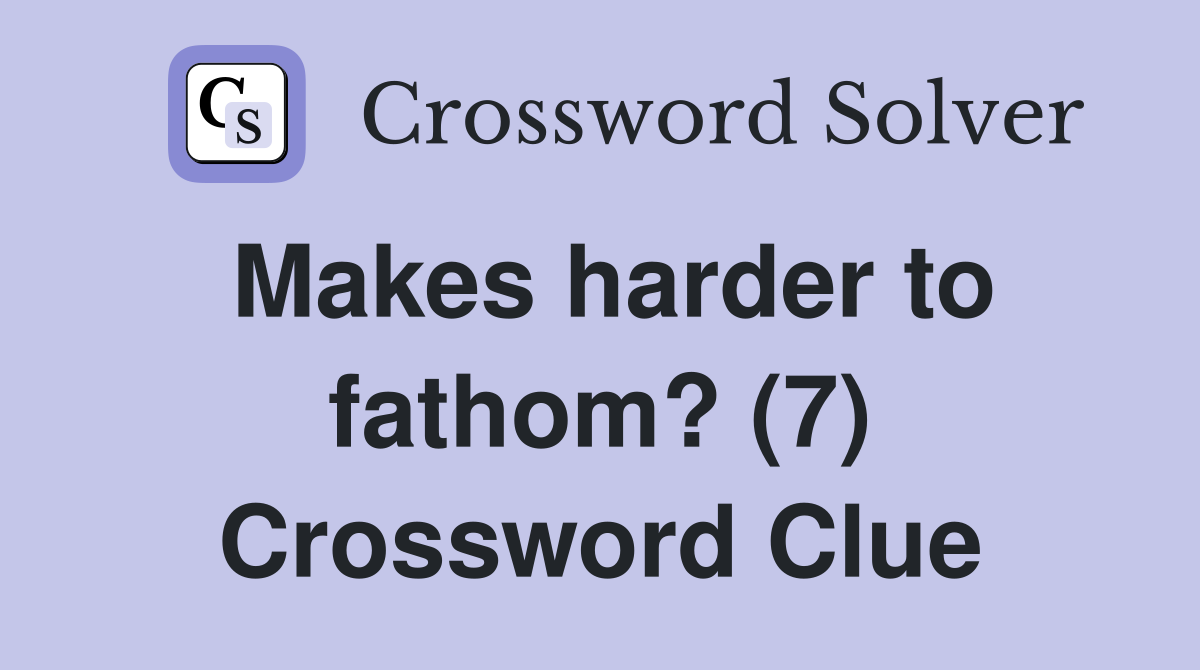 Makes harder to fathom? (7) Crossword Clue