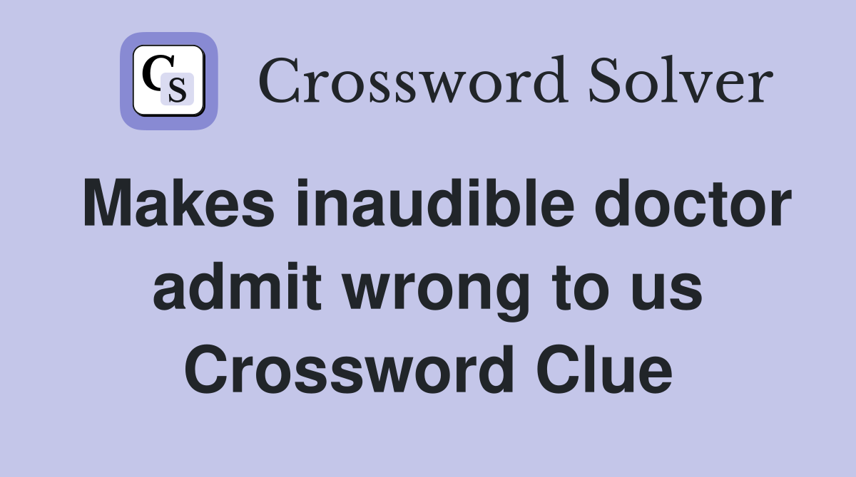 Makes inaudible doctor admit wrong to us Crossword Clue