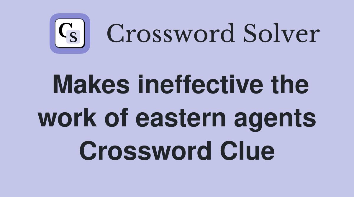 Makes ineffective the work of eastern agents Crossword Clue