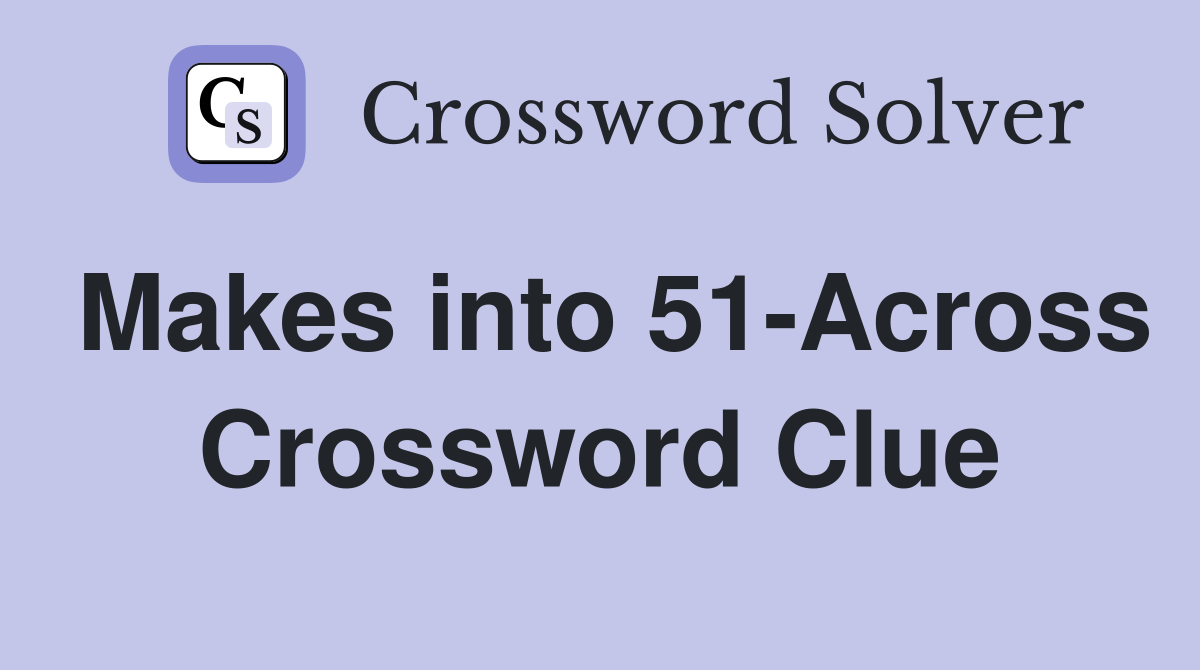 Makes into 51-Across Crossword Clue
