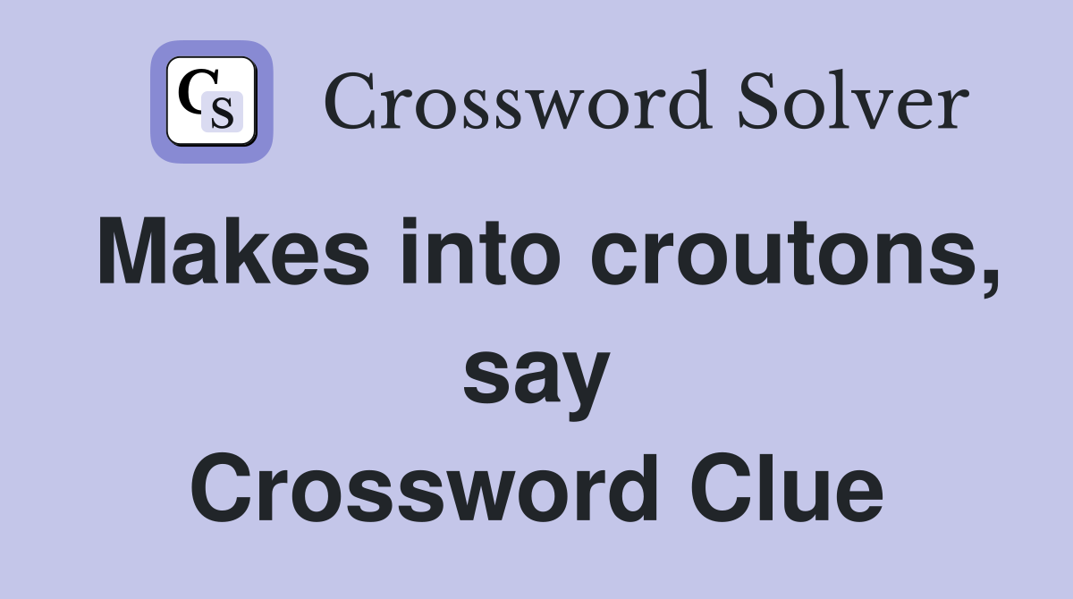 Makes into croutons, say Crossword Clue