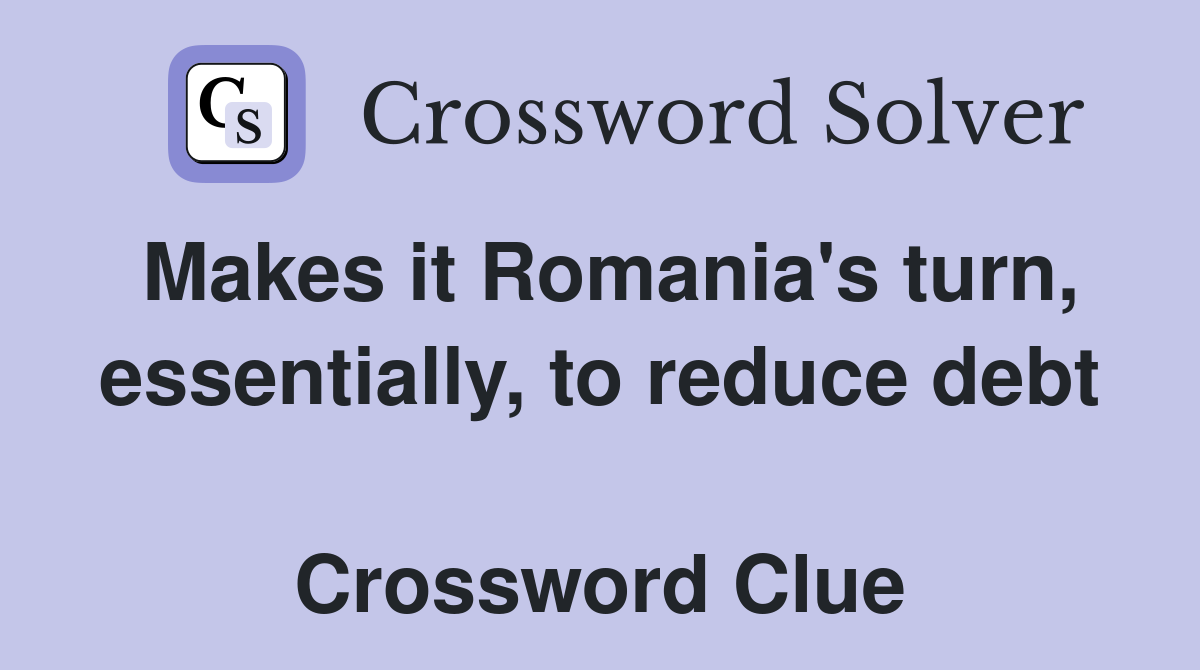 Makes it Romania's turn, essentially, to reduce debt  Crossword Clue