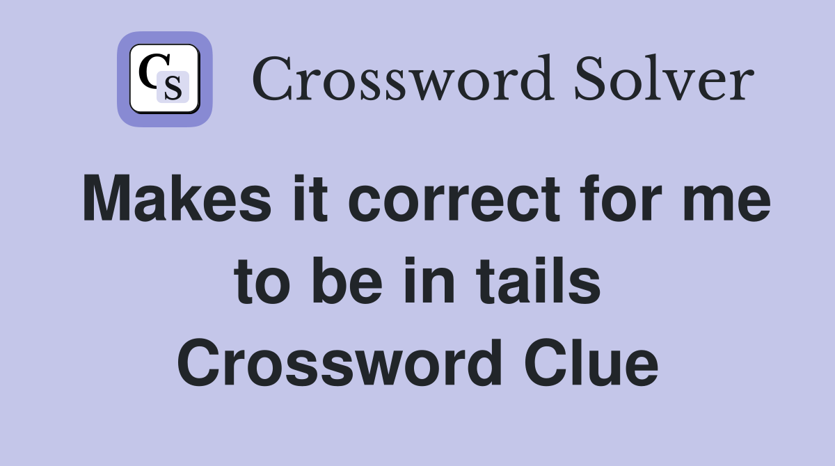 Makes it correct for me to be in tails Crossword Clue