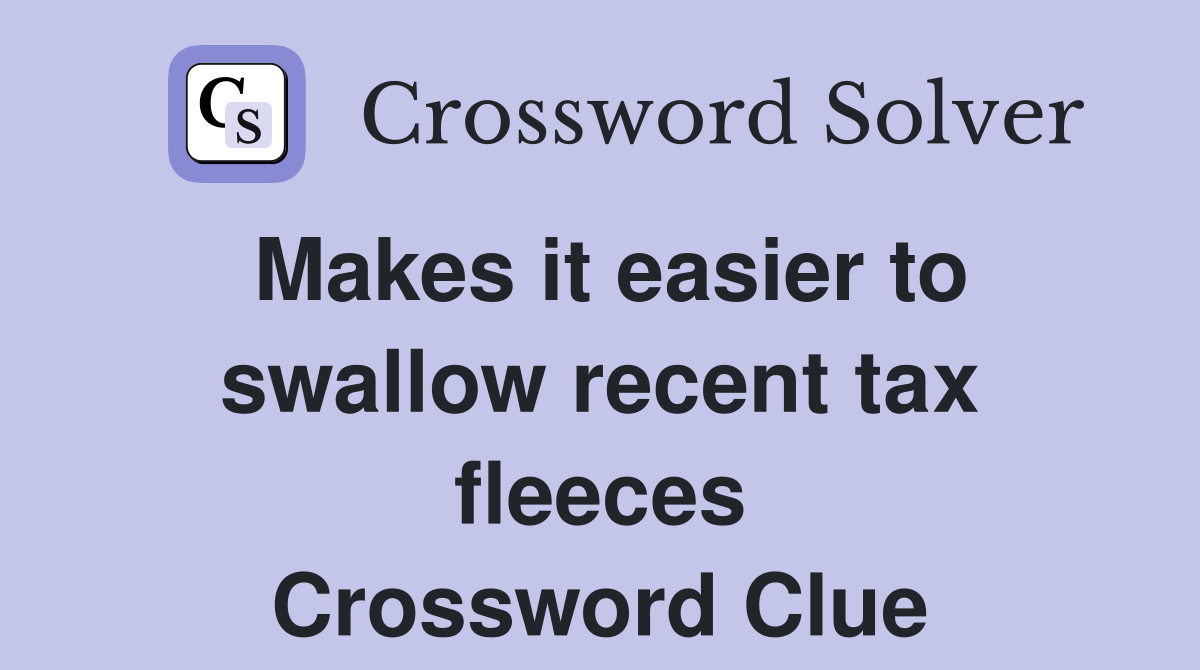 Makes it easier to swallow recent tax fleeces Crossword Clue