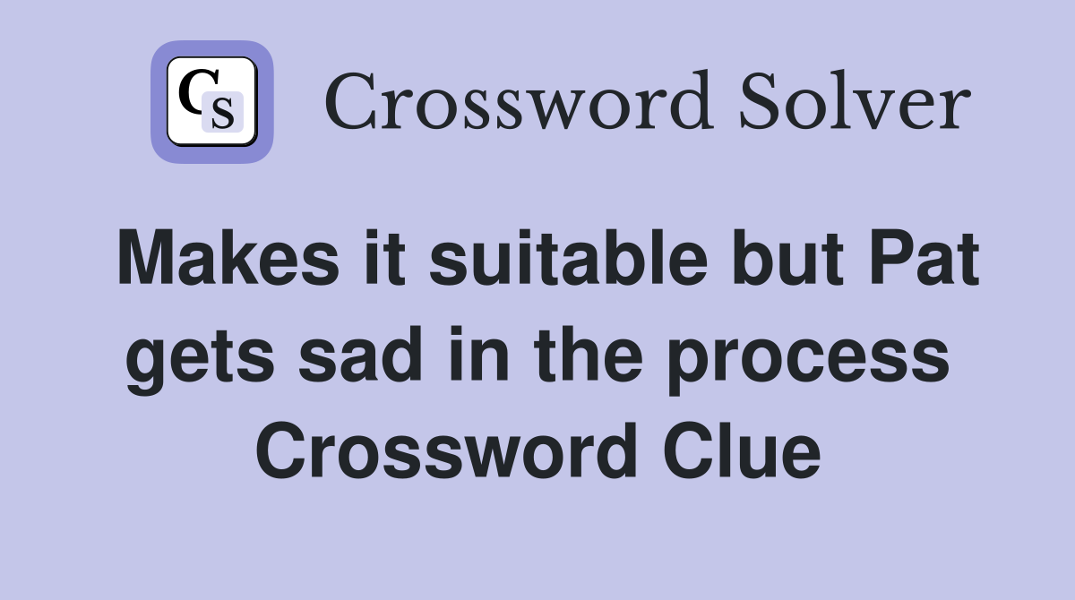 Makes it suitable but Pat gets sad in the process Crossword Clue