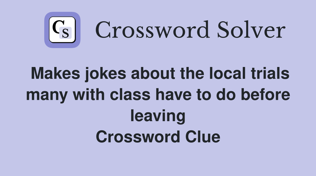 Makes jokes about the local trials many with class have to do before leaving Crossword Clue