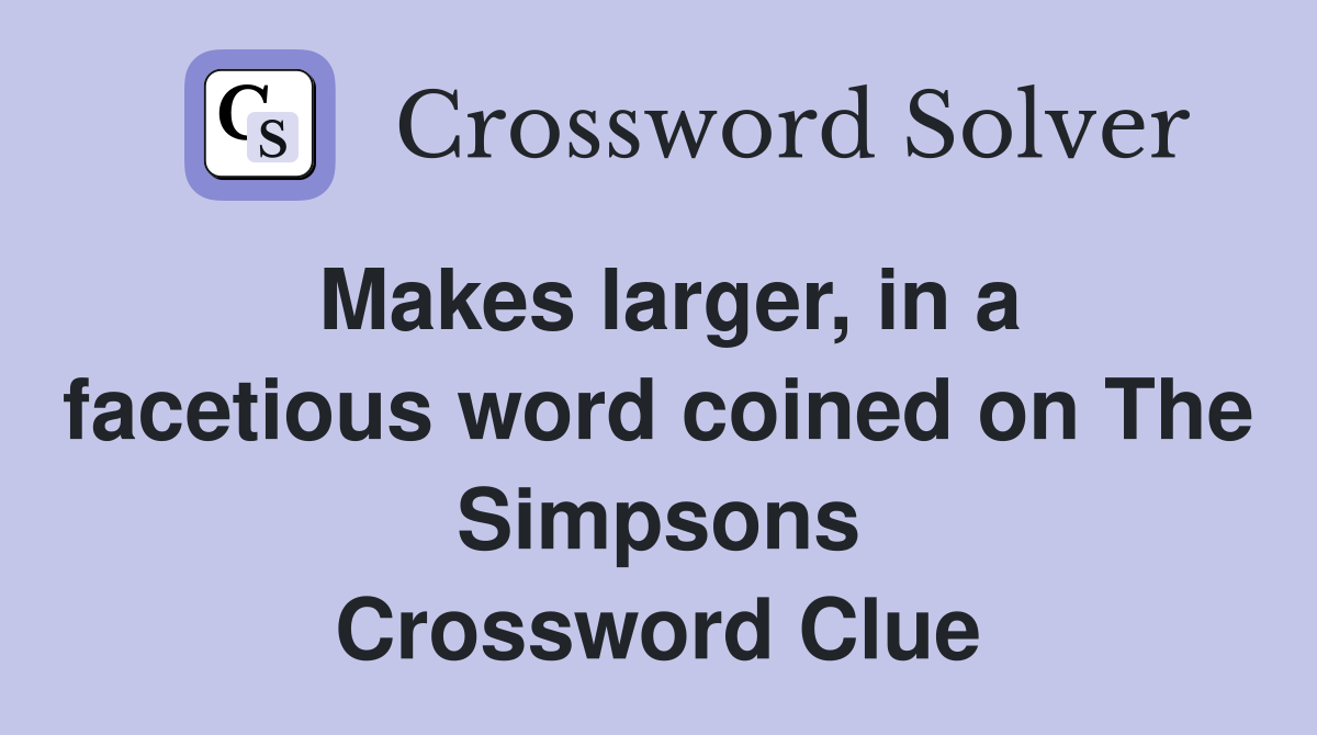 Makes larger, in a facetious word coined on The Simpsons Crossword Clue