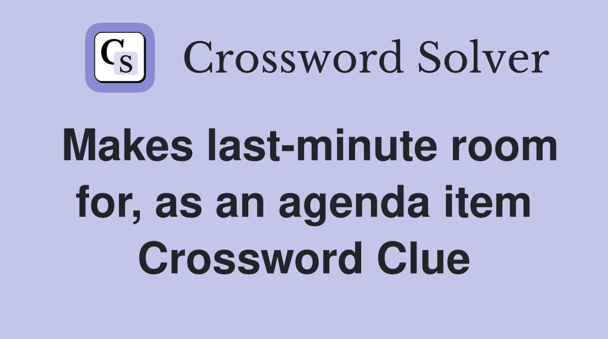 Makes last-minute room for, as an agenda item Crossword Clue