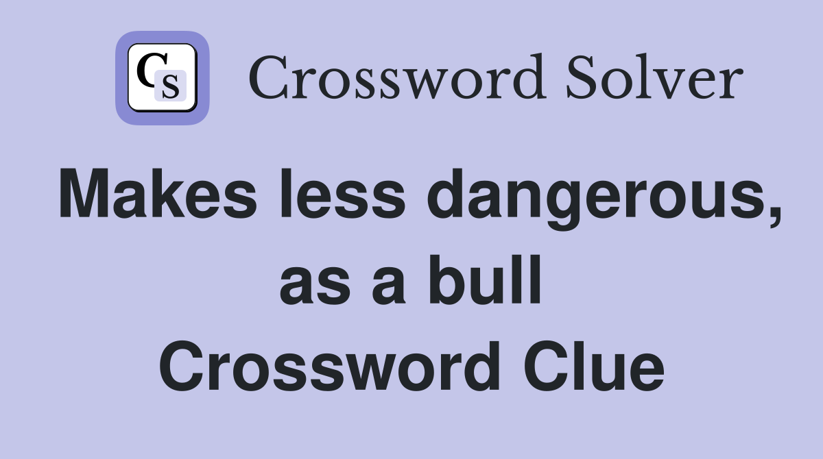 Makes less dangerous, as a bull Crossword Clue