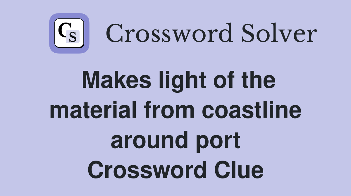 Makes light of the material from coastline around port Crossword Clue