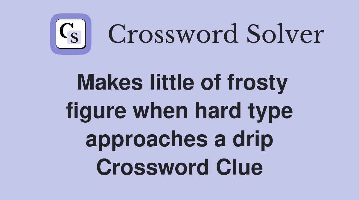 Makes little of frosty figure when hard type approaches a drip Crossword Clue