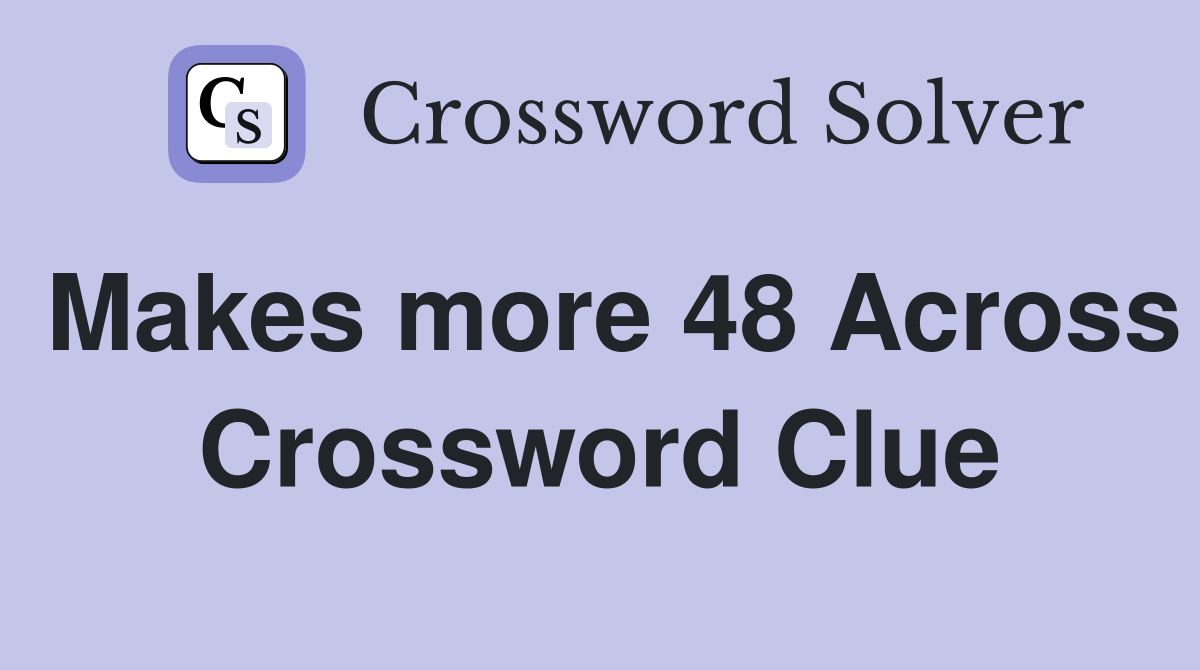 Makes more 48 Across Crossword Clue