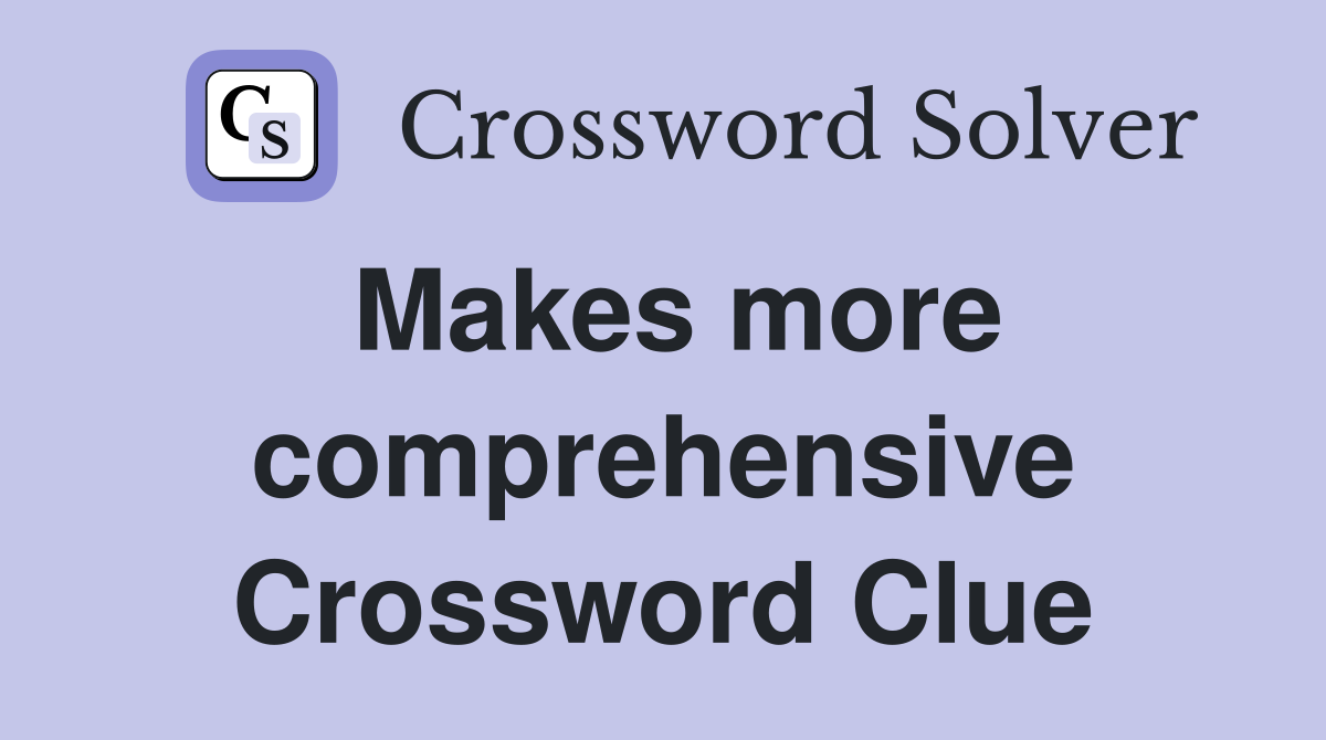Makes more comprehensive Crossword Clue