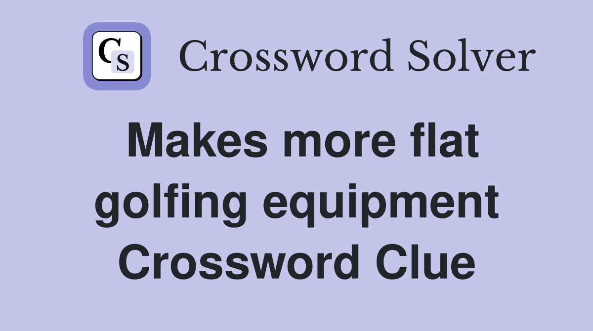 Makes more flat golfing equipment Crossword Clue