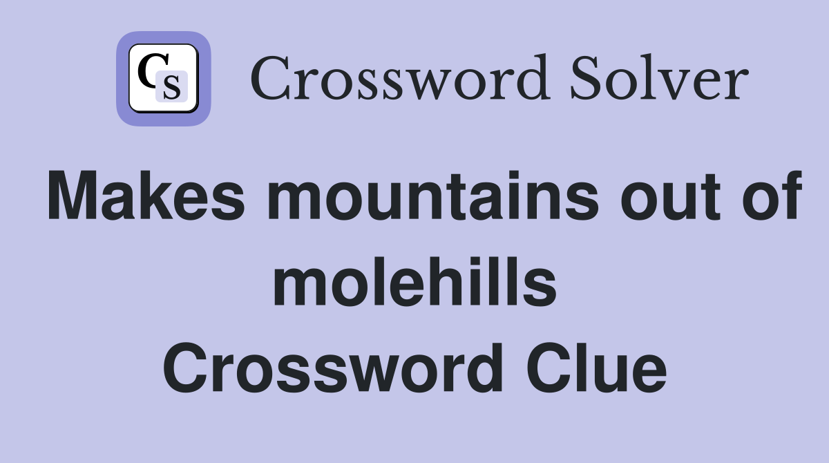 Makes mountains out of molehills Crossword Clue