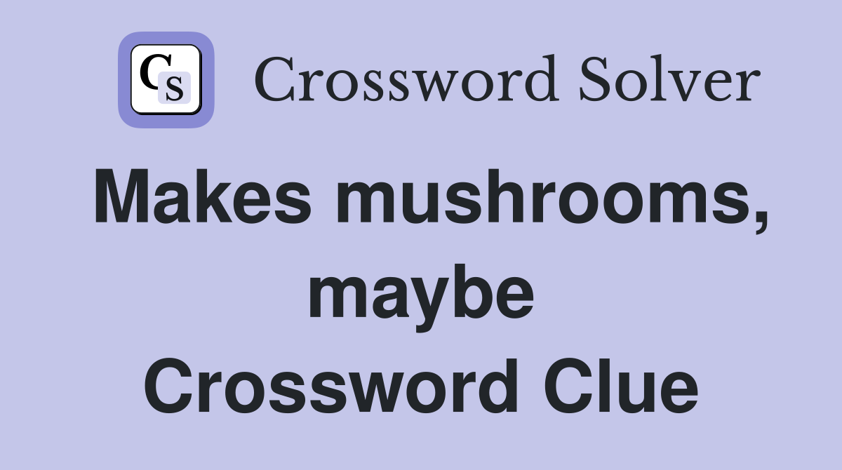 Makes mushrooms, maybe Crossword Clue