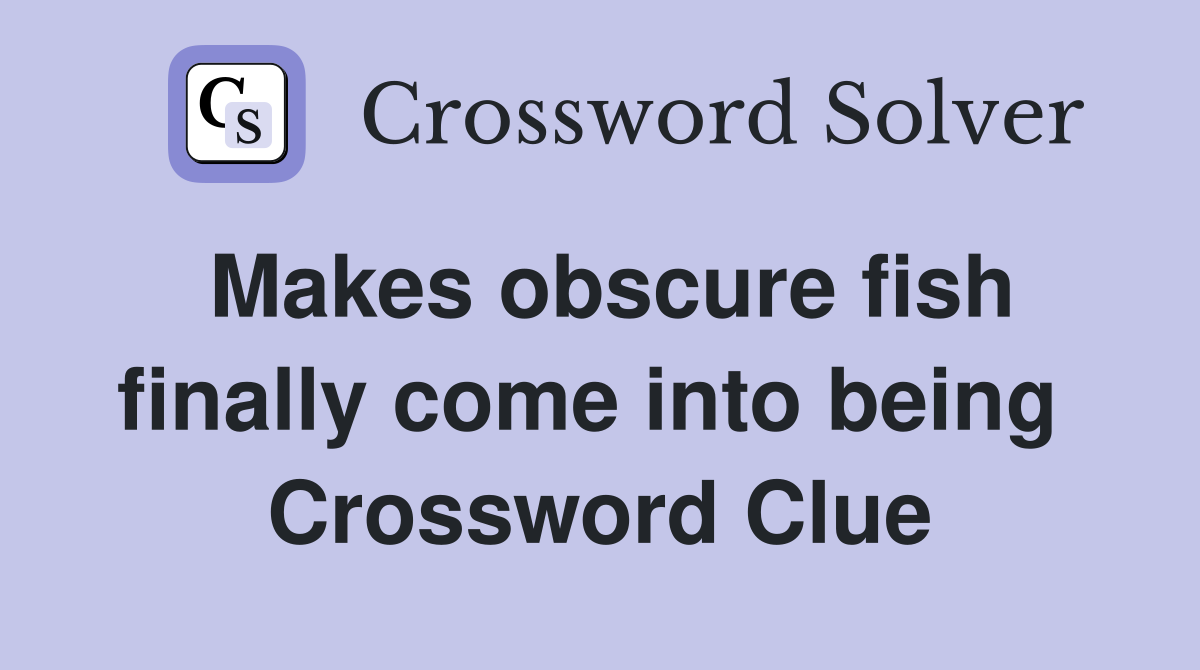 Makes obscure fish finally come into being  Crossword Clue