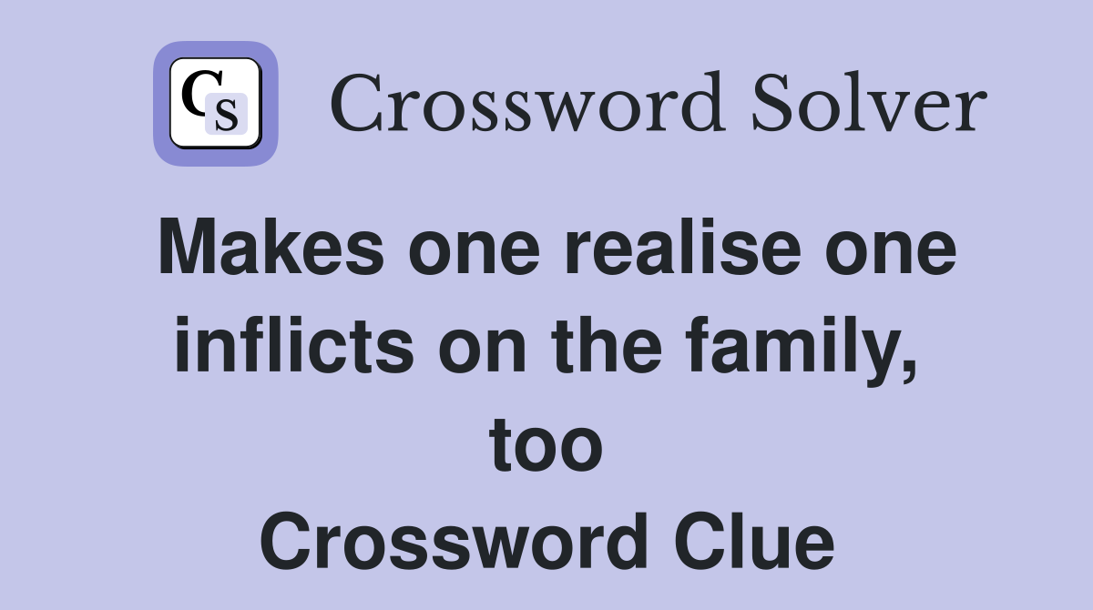 Makes one realise one inflicts on the family, too Crossword Clue