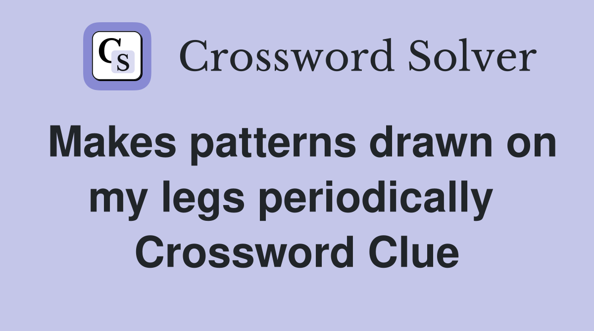 Makes patterns drawn on my legs periodically  Crossword Clue