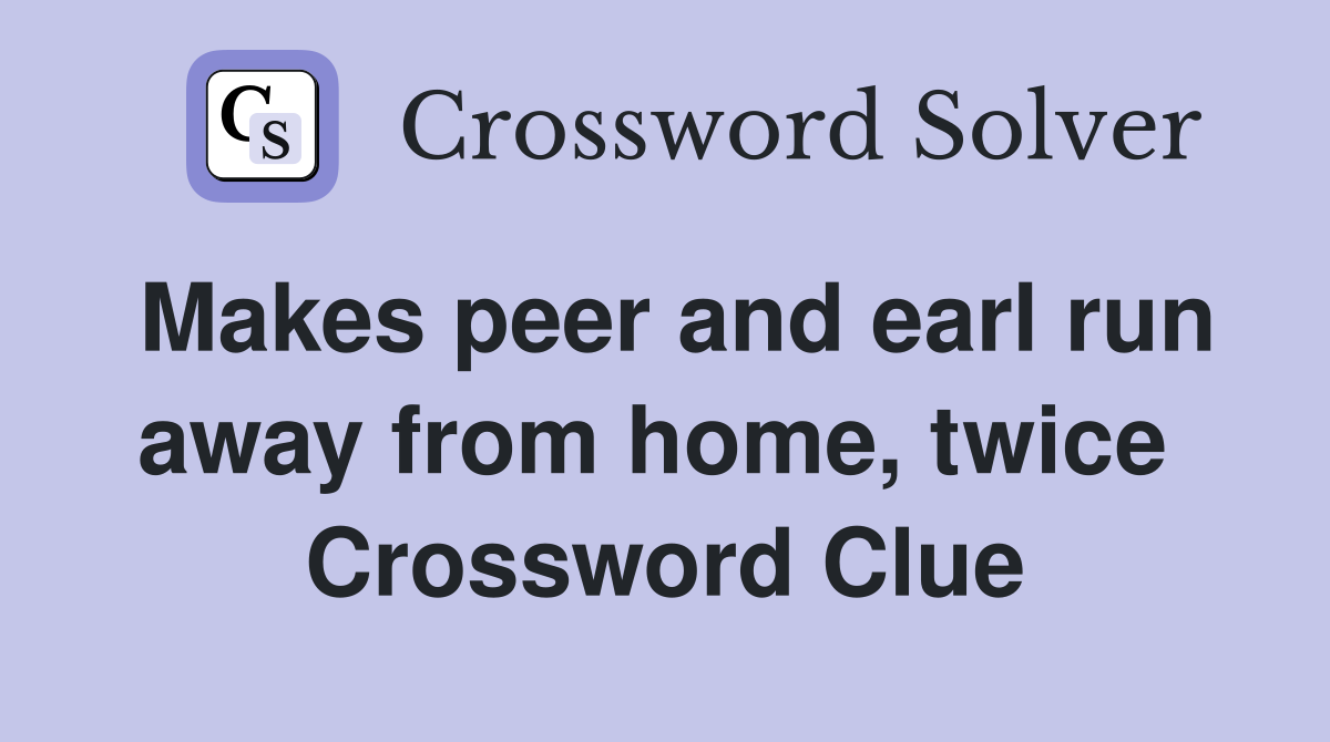 Makes peer and earl run away from home, twice  Crossword Clue