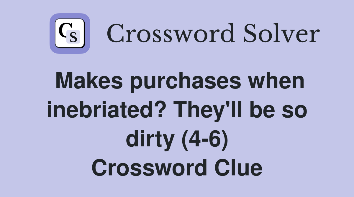 Makes purchases when inebriated? They'll be so dirty (4-6) Crossword Clue