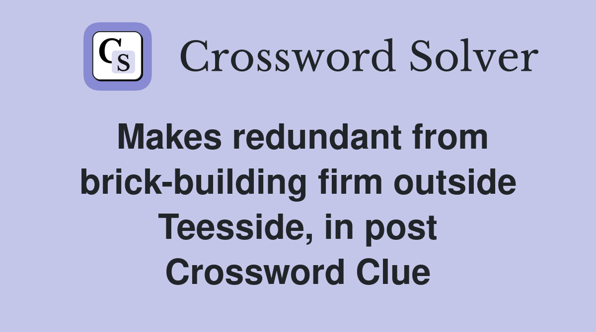 Makes redundant from brick-building firm outside Teesside, in post Crossword Clue