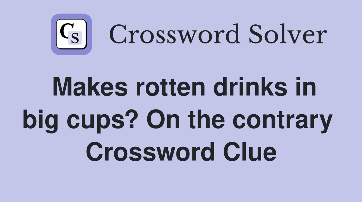 Makes rotten drinks in big cups? On the contrary  Crossword Clue