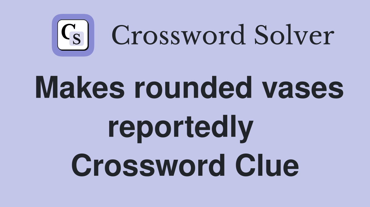 Makes rounded vases reportedly  Crossword Clue