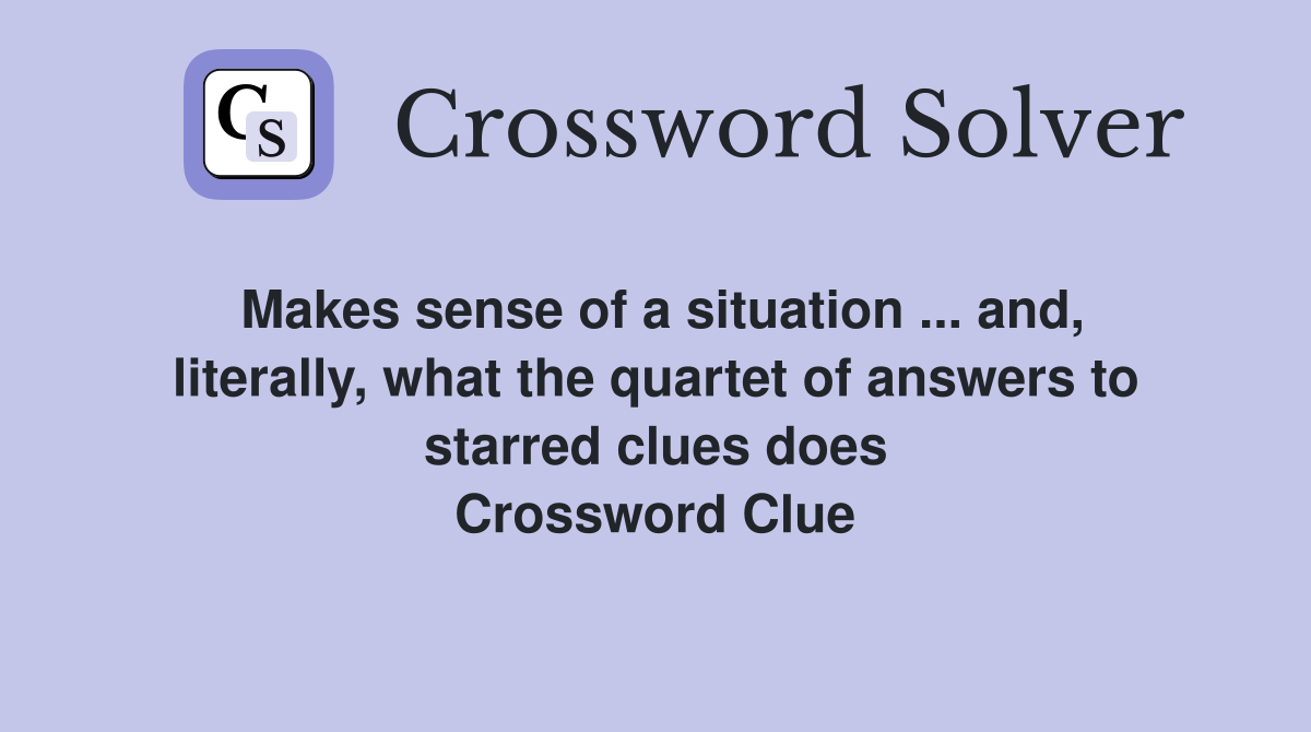 Makes sense of a situation ... and, literally, what the quartet of answers to starred clues does Crossword Clue
