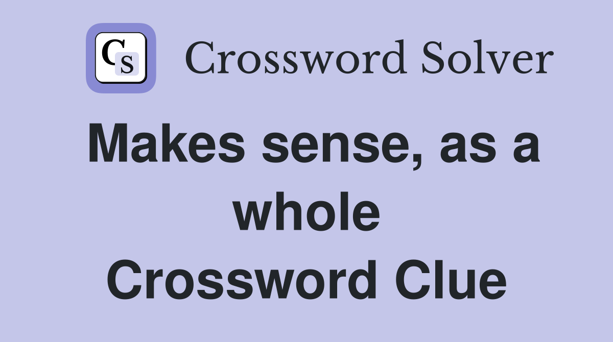 Makes sense, as a whole Crossword Clue