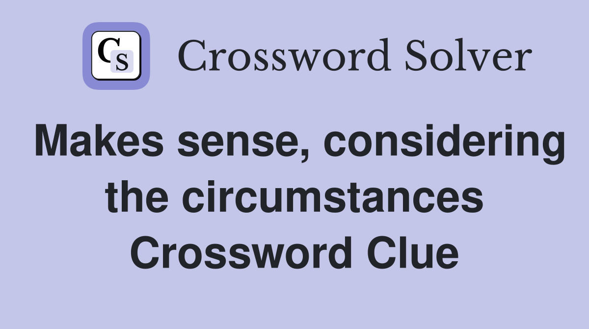 Makes sense, considering the circumstances Crossword Clue